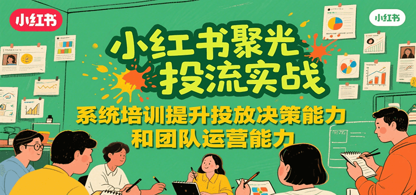 小红书聚光投流实战，系统学习提升投放决策能力和团队运营能力
