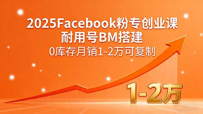 2025Facebook粉专创业课，耐用号BM搭建，0库存月销1-2万可复制
