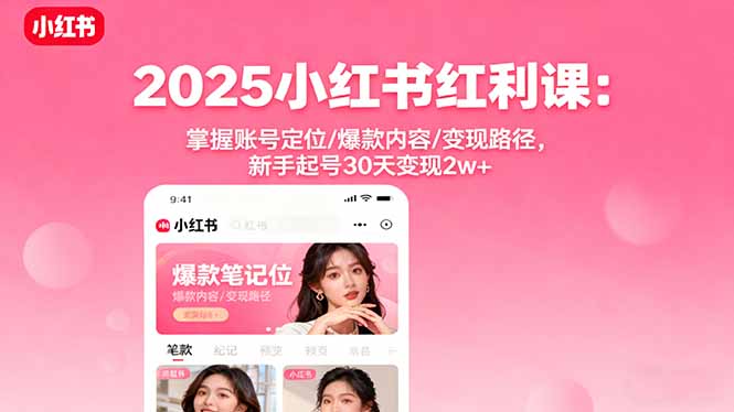 2025小红书红利课：掌握账号定位/爆款内容/变现路径，新手起号30天变现2w+