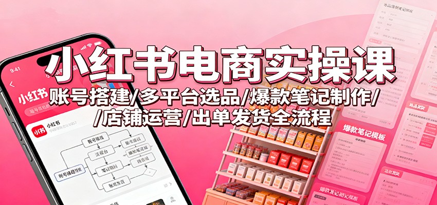 图片[1]-小红书电商实操课：账号搭建/多平台选品/爆款笔记制作/店铺运营/出单发货全流程-白蛇网赚
