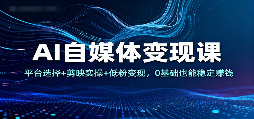 图片[1]-AI自媒体变现课：平台选择+剪映实操+低粉变现，0基础也能稳定赚钱-白蛇网赚