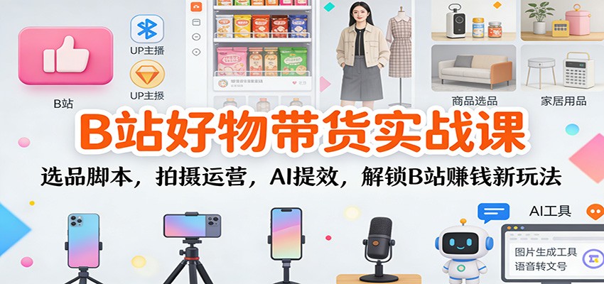 图片[1]-B站好物带货实战课：选品脚本，拍摄运营，AI提效，解锁B站赚钱新玩法-白蛇网赚