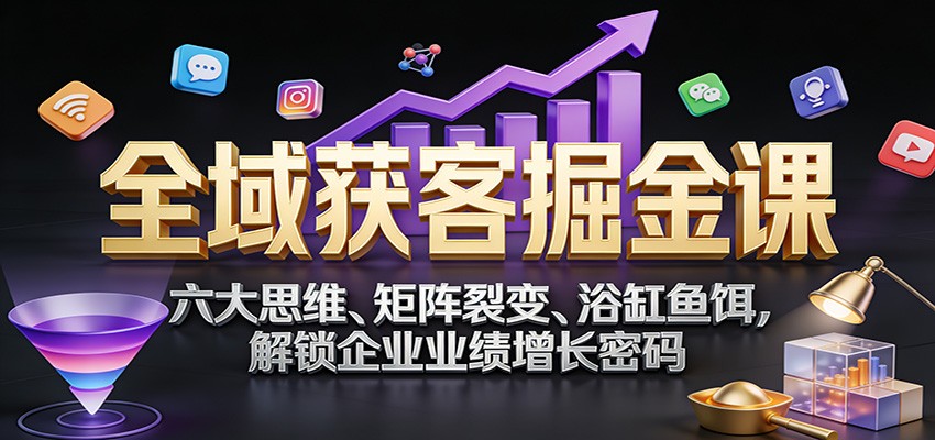 图片[1]-全域获客掘金课：六大思维、矩阵裂变、浴缸鱼饵，解锁企业业绩增长密码-白蛇网赚