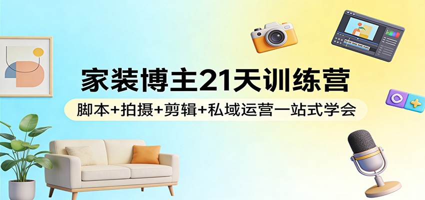 图片[1]-家装博主21天训练营：脚本+拍摄+剪辑+私域运营一站式学会-白蛇网赚