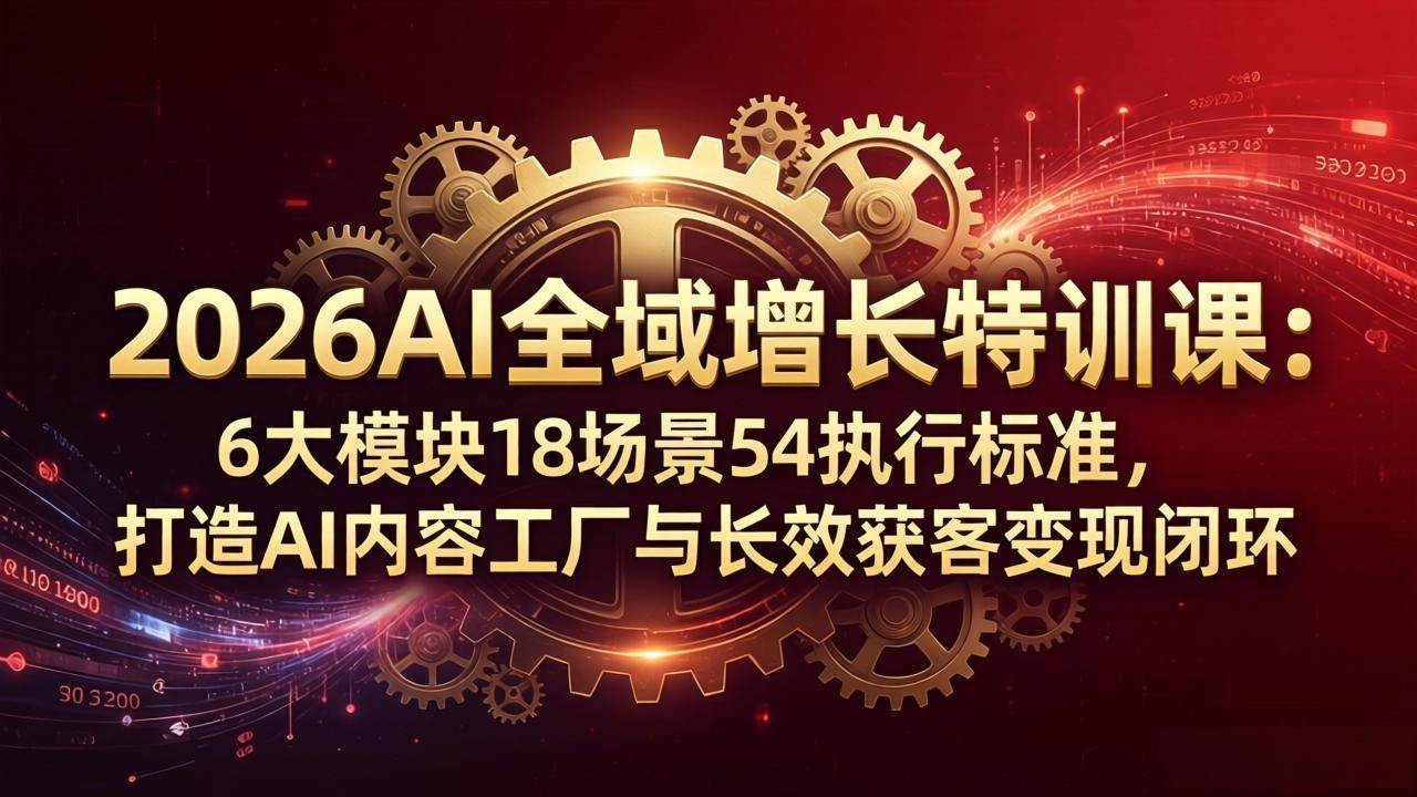 （18103期）2026AI全域增长特训课：6大模块18场景54执行标准，打造AI内容工厂与长效获客变现闭环