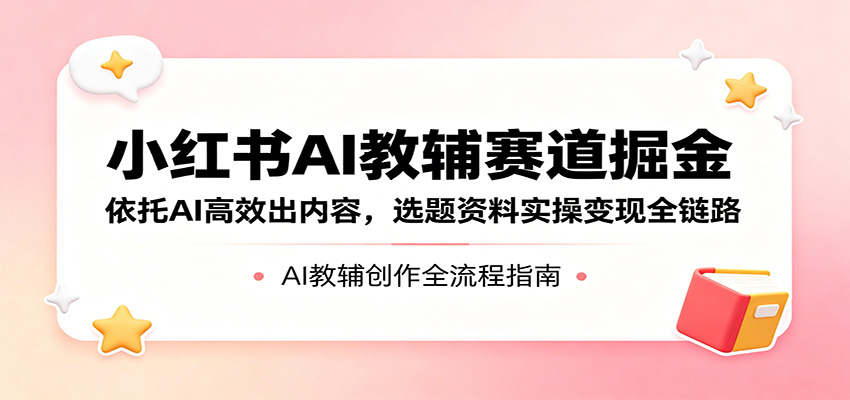 小红书AI教辅赛道掘金:依托AI高效出内容,选题资料实操变现全链路 小红书AI教辅赛道掘金:依托AI高效出内容,选题资料实操变现全链路
