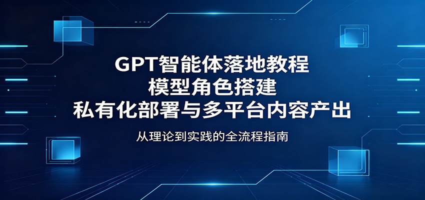 GPT智能体落地教程:模型角色搭建,私有化部署与多平台内容产出 GPT智能体落地教程:模型角色搭建,私有化部署与多平台内容产出